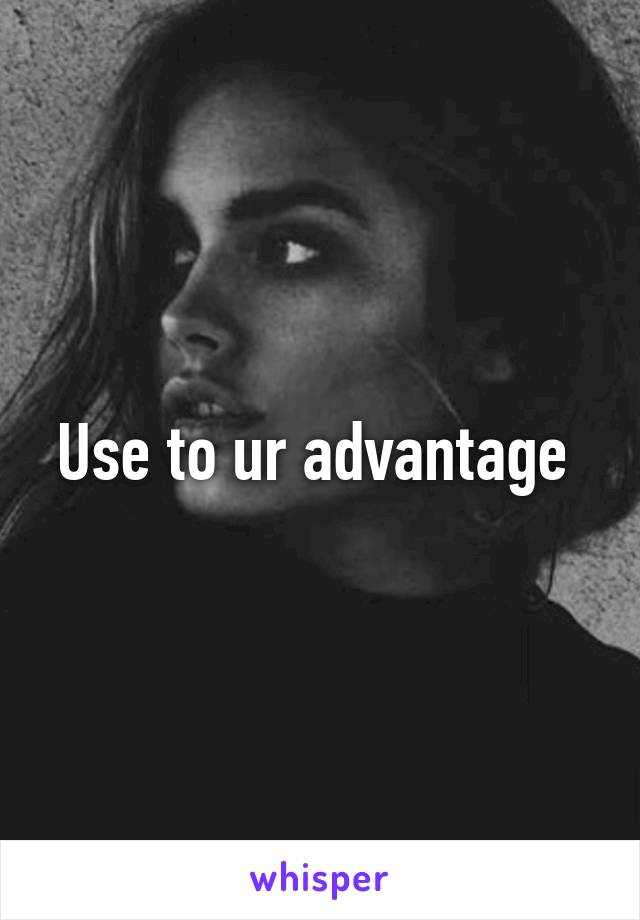 Use to ur advantage 