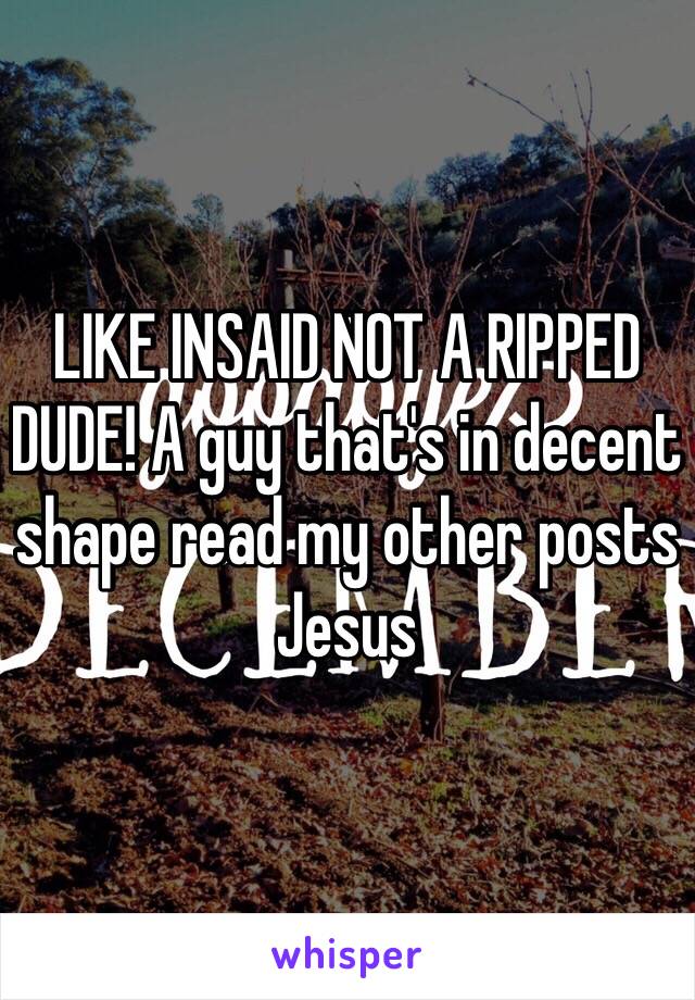 LIKE INSAID NOT A RIPPED DUDE! A guy that's in decent shape read my other posts Jesus