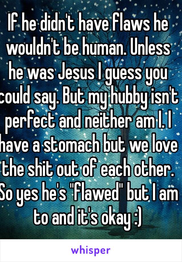 If he didn't have flaws he wouldn't be human. Unless he was Jesus I guess you could say. But my hubby isn't perfect and neither am I. I have a stomach but we love the shit out of each other. So yes he's "flawed" but I am to and it's okay :)