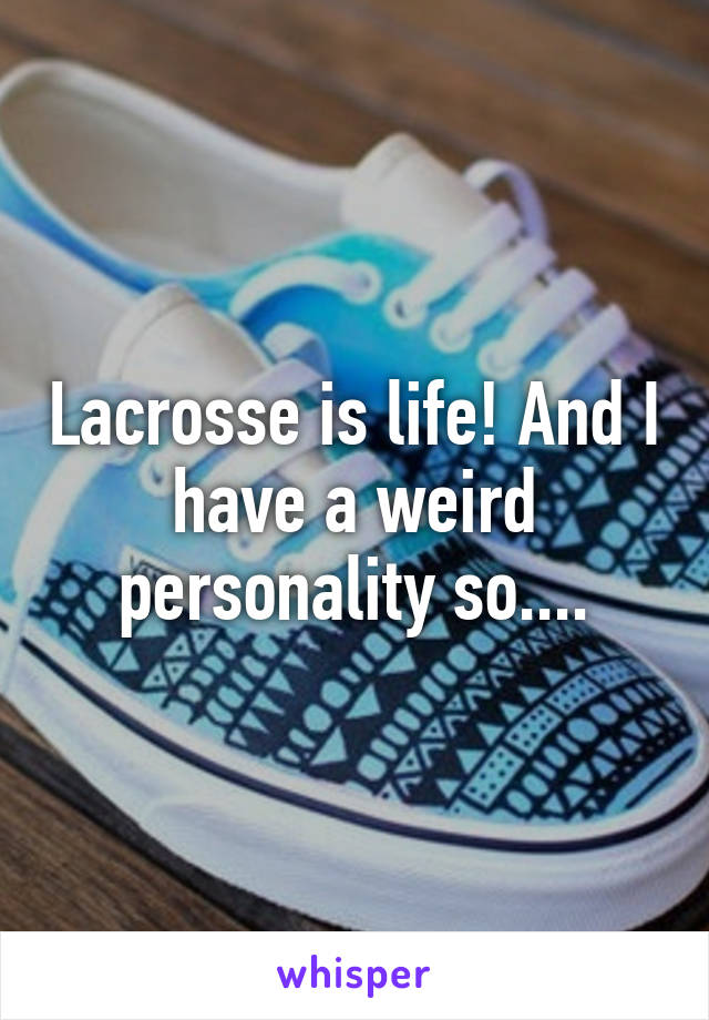 Lacrosse is life! And I have a weird personality so....