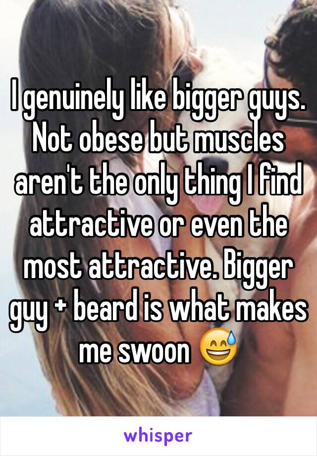 I genuinely like bigger guys. Not obese but muscles aren't the only thing I find attractive or even the most attractive. Bigger guy + beard is what makes me swoon 😅