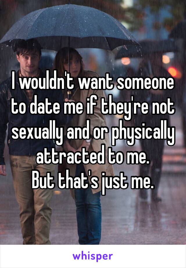 I wouldn't want someone to date me if they're not sexually and or physically attracted to me. 
But that's just me.