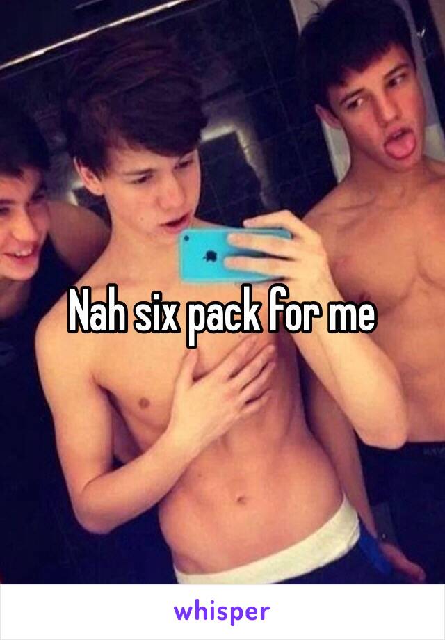 Nah six pack for me 