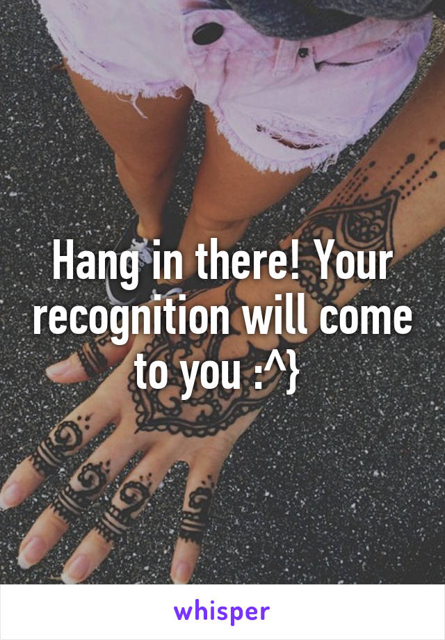 Hang in there! Your recognition will come to you :^} 