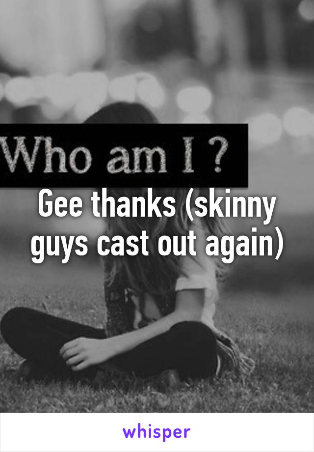 Gee thanks (skinny guys cast out again)