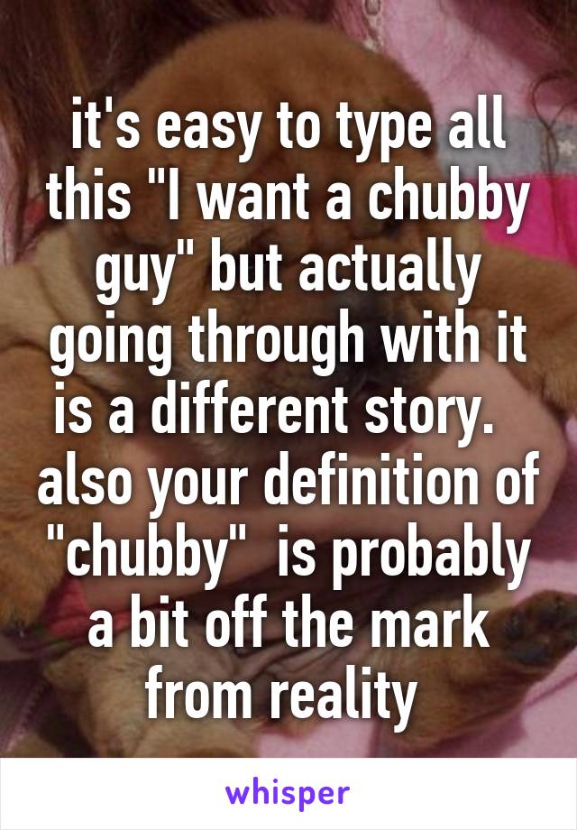 it's easy to type all this "I want a chubby guy" but actually going through with it is a different story.   also your definition of "chubby"  is probably a bit off the mark from reality 