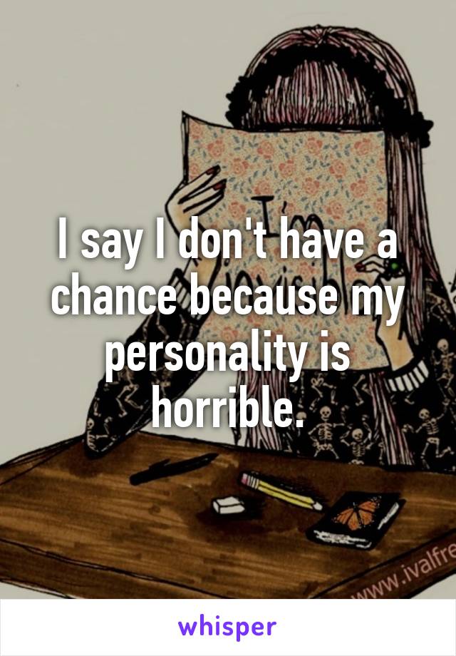 I say I don't have a chance because my personality is horrible.