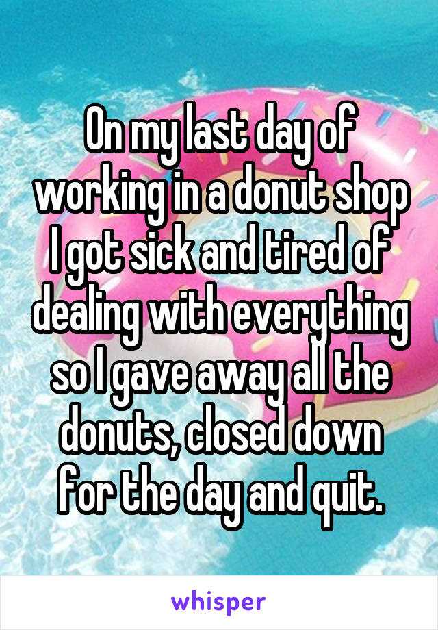 On my last day of working in a donut shop I got sick and tired of dealing with everything so I gave away all the donuts, closed down for the day and quit.