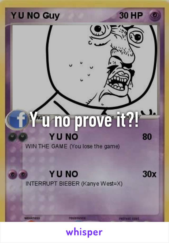 Y u no prove it?!