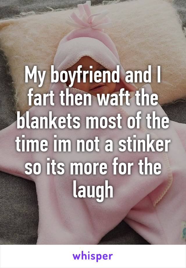 My boyfriend and I fart then waft the blankets most of the time im not a stinker so its more for the laugh