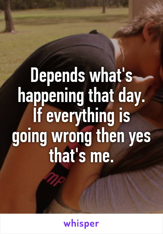 Depends what's happening that day.
If everything is going wrong then yes that's me.