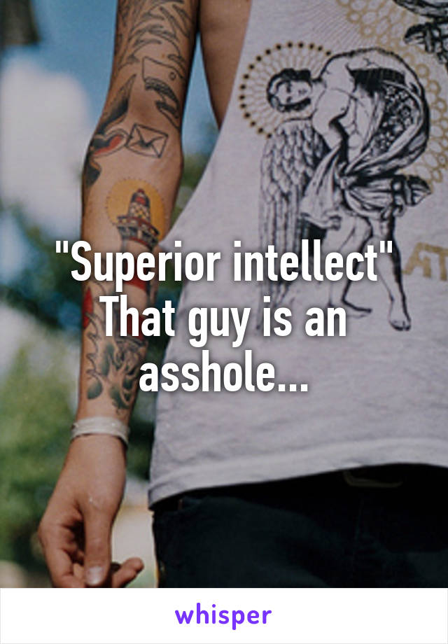 "Superior intellect"
That guy is an asshole...