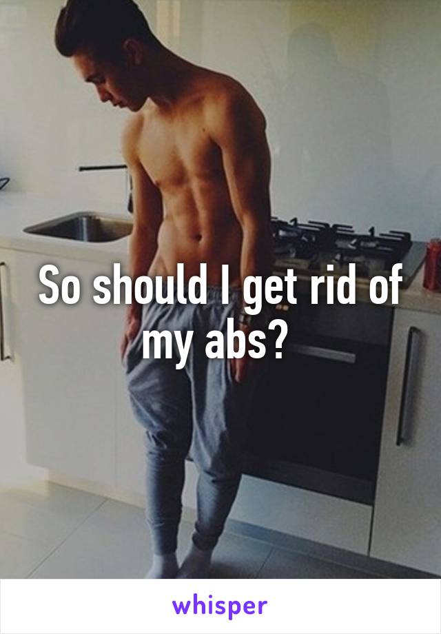 So should I get rid of my abs? 