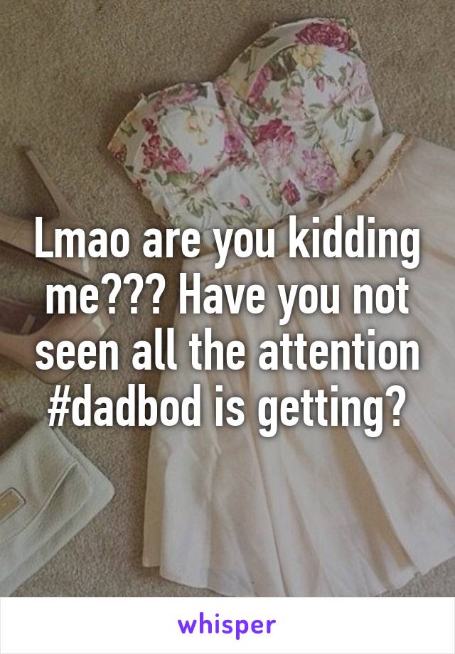 Lmao are you kidding me??? Have you not seen all the attention #dadbod is getting?