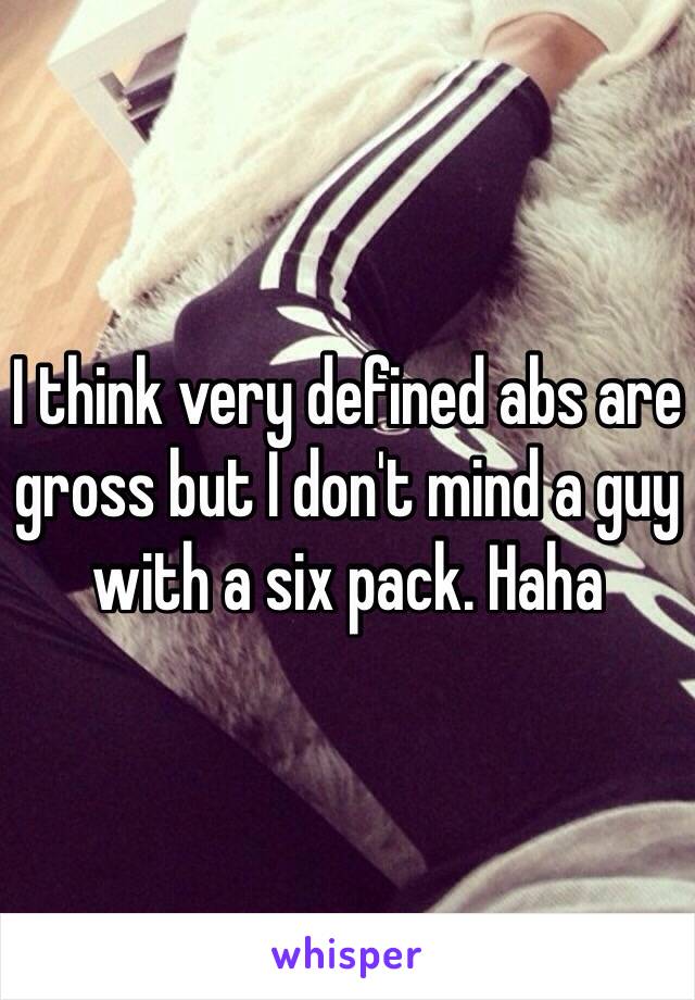 I think very defined abs are gross but I don't mind a guy with a six pack. Haha