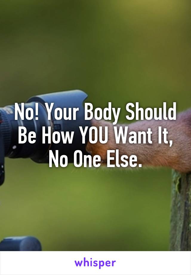 No! Your Body Should Be How YOU Want It, No One Else.