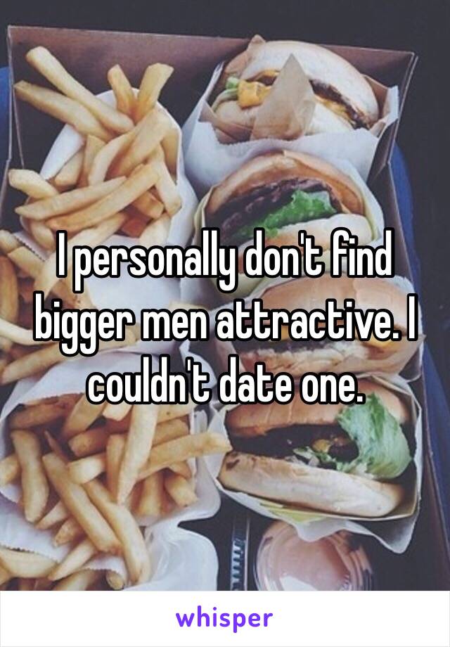 I personally don't find bigger men attractive. I couldn't date one. 