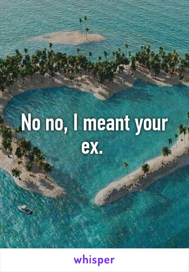 No no, I meant your ex. 