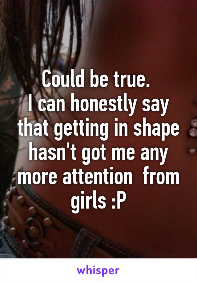 Could be true. 
I can honestly say that getting in shape hasn't got me any more attention  from girls :P