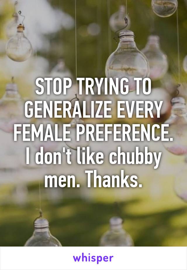 STOP TRYING TO GENERALIZE EVERY FEMALE PREFERENCE. I don't like chubby men. Thanks.