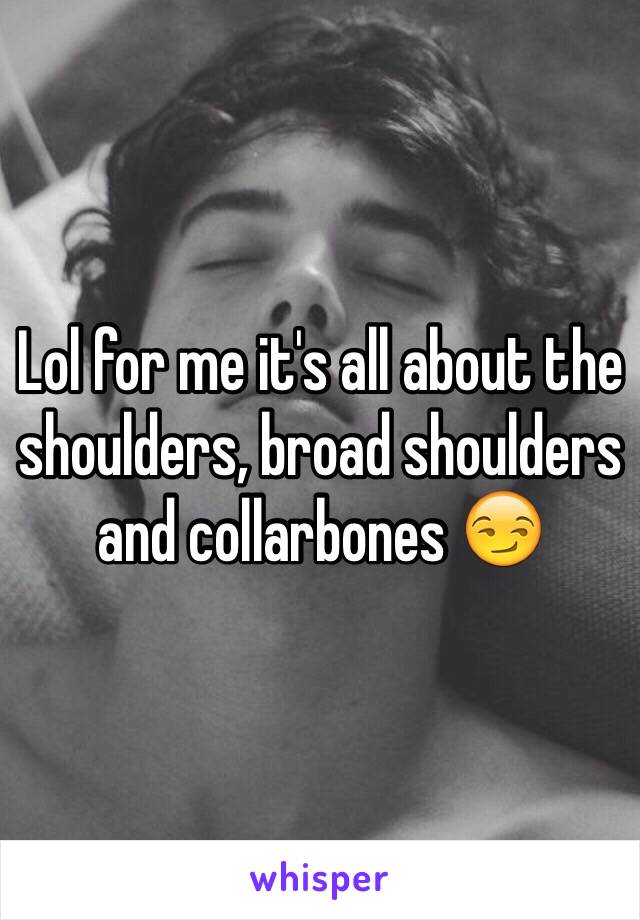 Lol for me it's all about the shoulders, broad shoulders and collarbones 😏