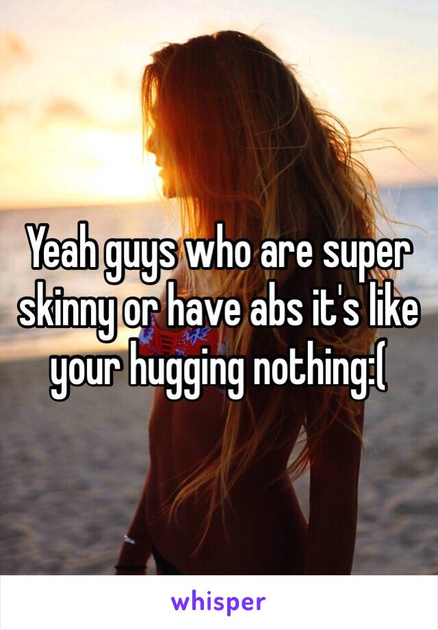 Yeah guys who are super skinny or have abs it's like your hugging nothing:(