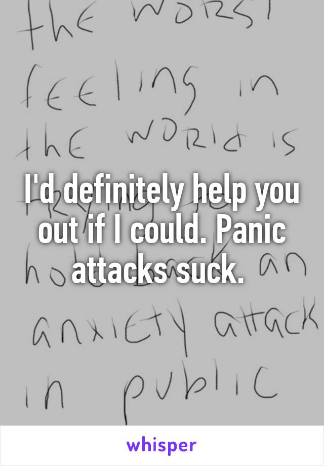 I'd definitely help you out if I could. Panic attacks suck. 