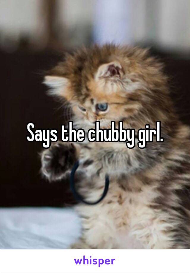 Says the chubby girl. 