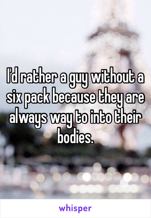 I'd rather a guy without a six pack because they are always way to into their bodies.  