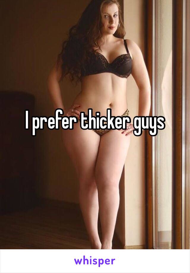 I prefer thicker guys
