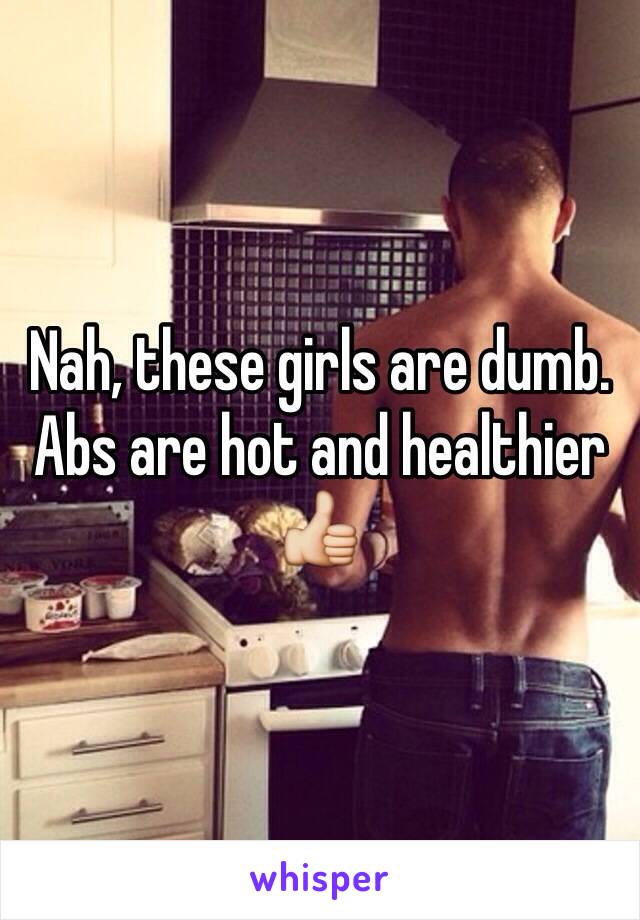 Nah, these girls are dumb. Abs are hot and healthier 👍