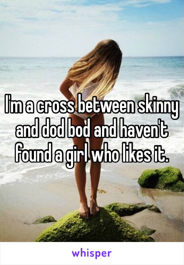 I'm a cross between skinny and dod bod and haven't found a girl who likes it.