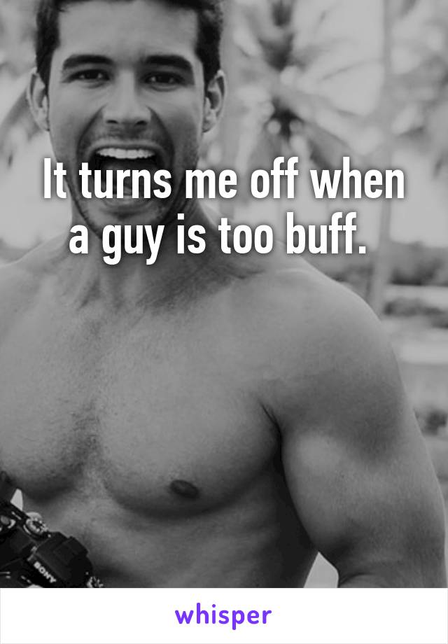 It turns me off when a guy is too buff. 



