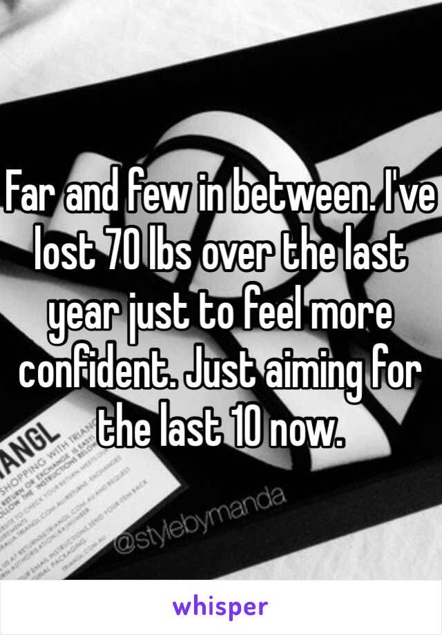 Far and few in between. I've lost 70 lbs over the last year just to feel more confident. Just aiming for the last 10 now. 