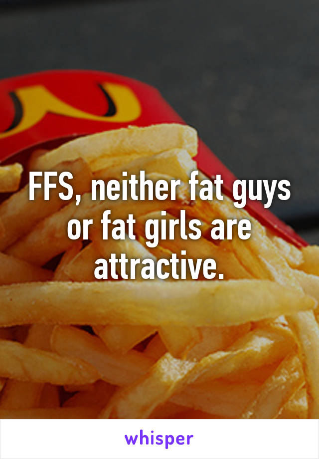 FFS, neither fat guys or fat girls are attractive.