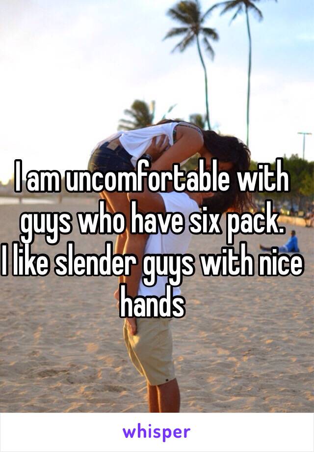 I am uncomfortable with guys who have six pack.
I like slender guys with nice hands