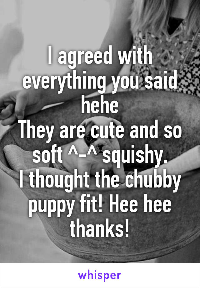 I agreed with everything you said hehe
They are cute and so soft ^-^ squishy.
I thought the chubby puppy fit! Hee hee thanks!