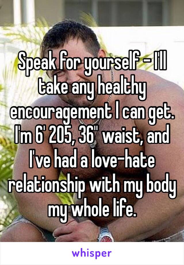 Speak for yourself - I'll take any healthy encouragement I can get. I'm 6' 205, 36" waist, and I've had a love-hate relationship with my body my whole life. 