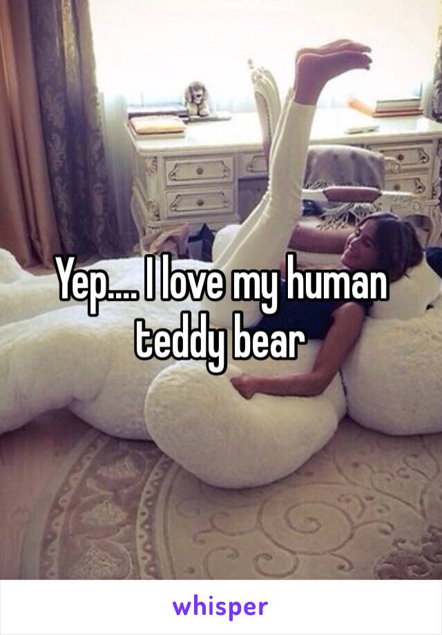 Yep.... I love my human teddy bear