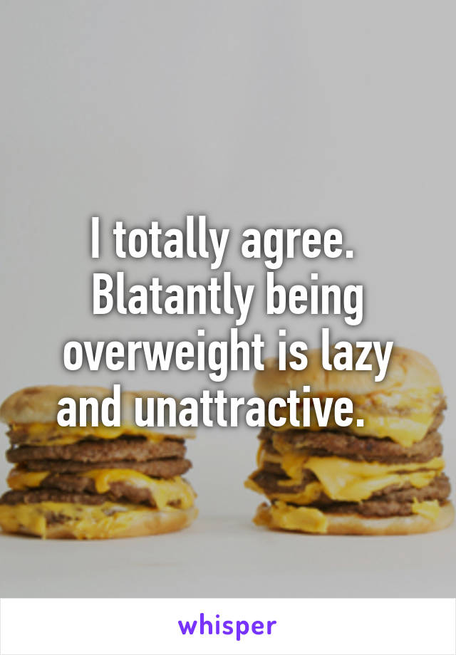 I totally agree. 
Blatantly being overweight is lazy and unattractive.   