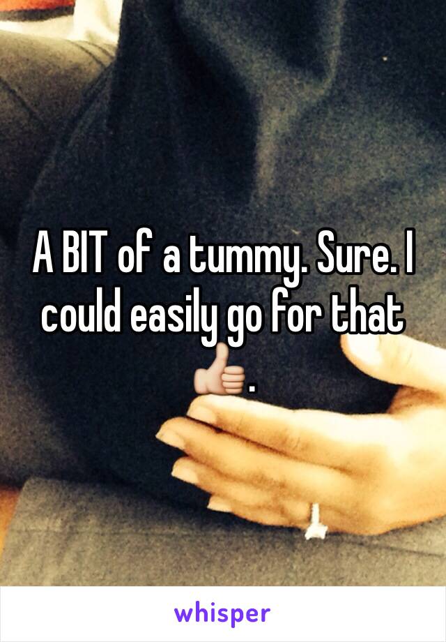 A BIT of a tummy. Sure. I could easily go for that 👍. 