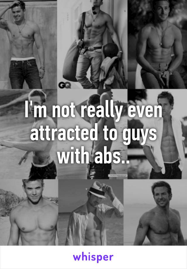 I'm not really even attracted to guys with abs..