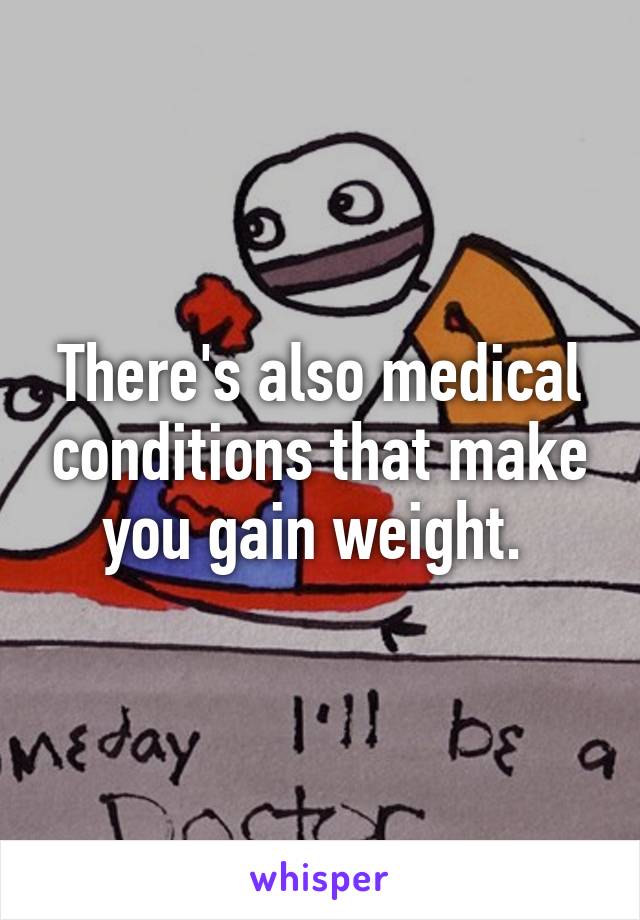 There's also medical conditions that make you gain weight. 