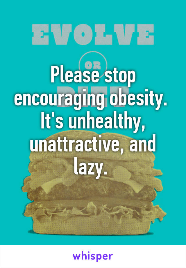 Please stop encouraging obesity. 
It's unhealthy, unattractive, and lazy. 
