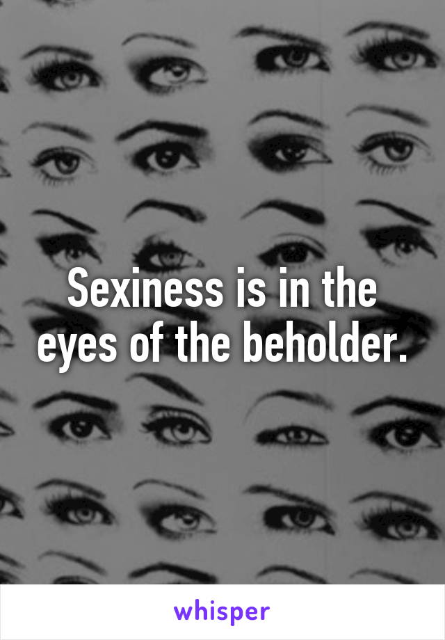 Sexiness is in the eyes of the beholder.