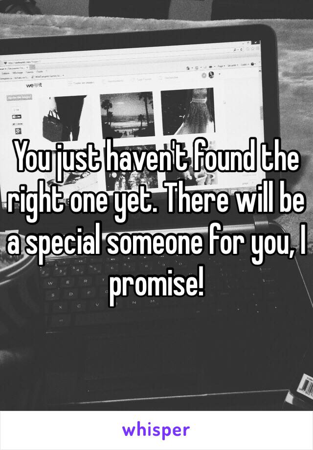 You just haven't found the right one yet. There will be a special someone for you, I promise!