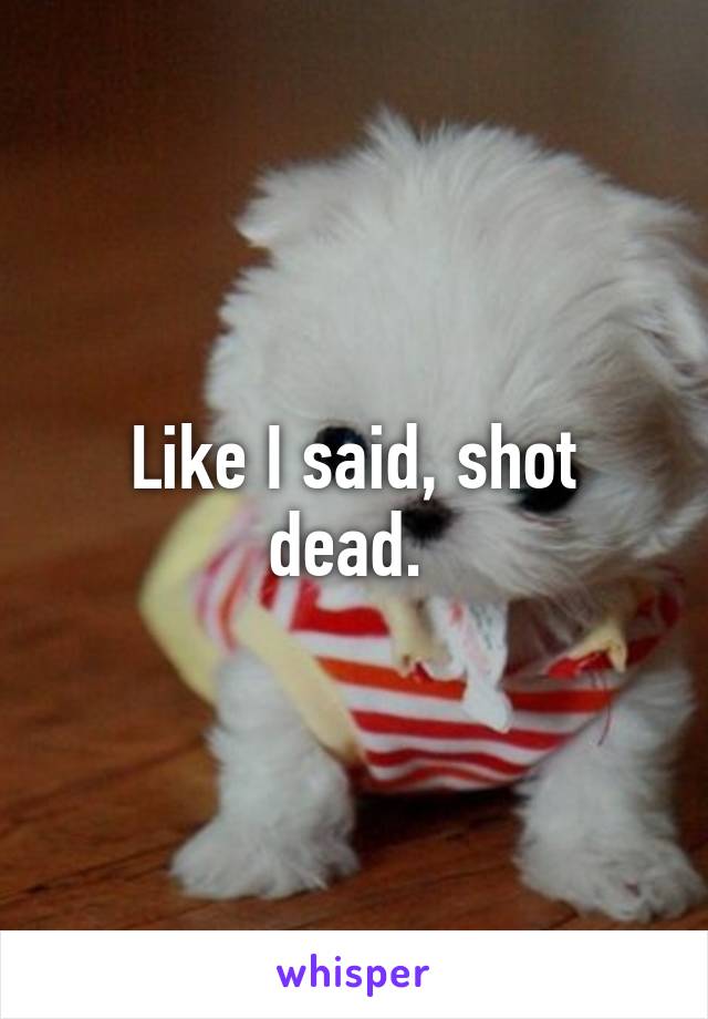 Like I said, shot dead. 