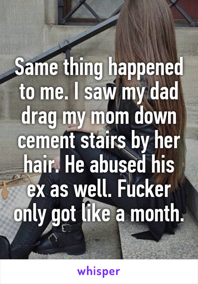 Same thing happened to me. I saw my dad drag my mom down cement stairs by her hair. He abused his ex as well. Fucker only got like a month.