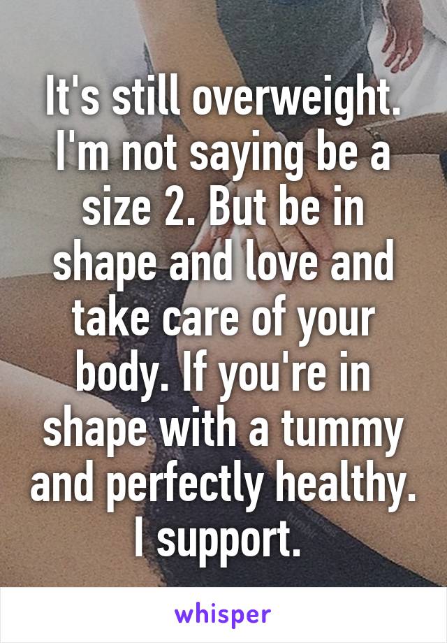 It's still overweight. I'm not saying be a size 2. But be in shape and love and take care of your body. If you're in shape with a tummy and perfectly healthy. I support. 