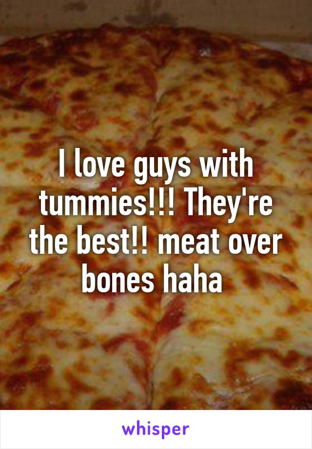 I love guys with tummies!!! They're the best!! meat over bones haha 